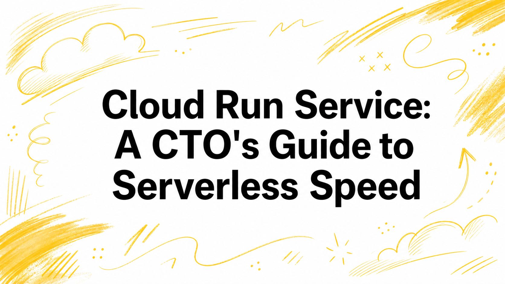 Cloud Run Service: A CTO's Guide to Serverless Speed