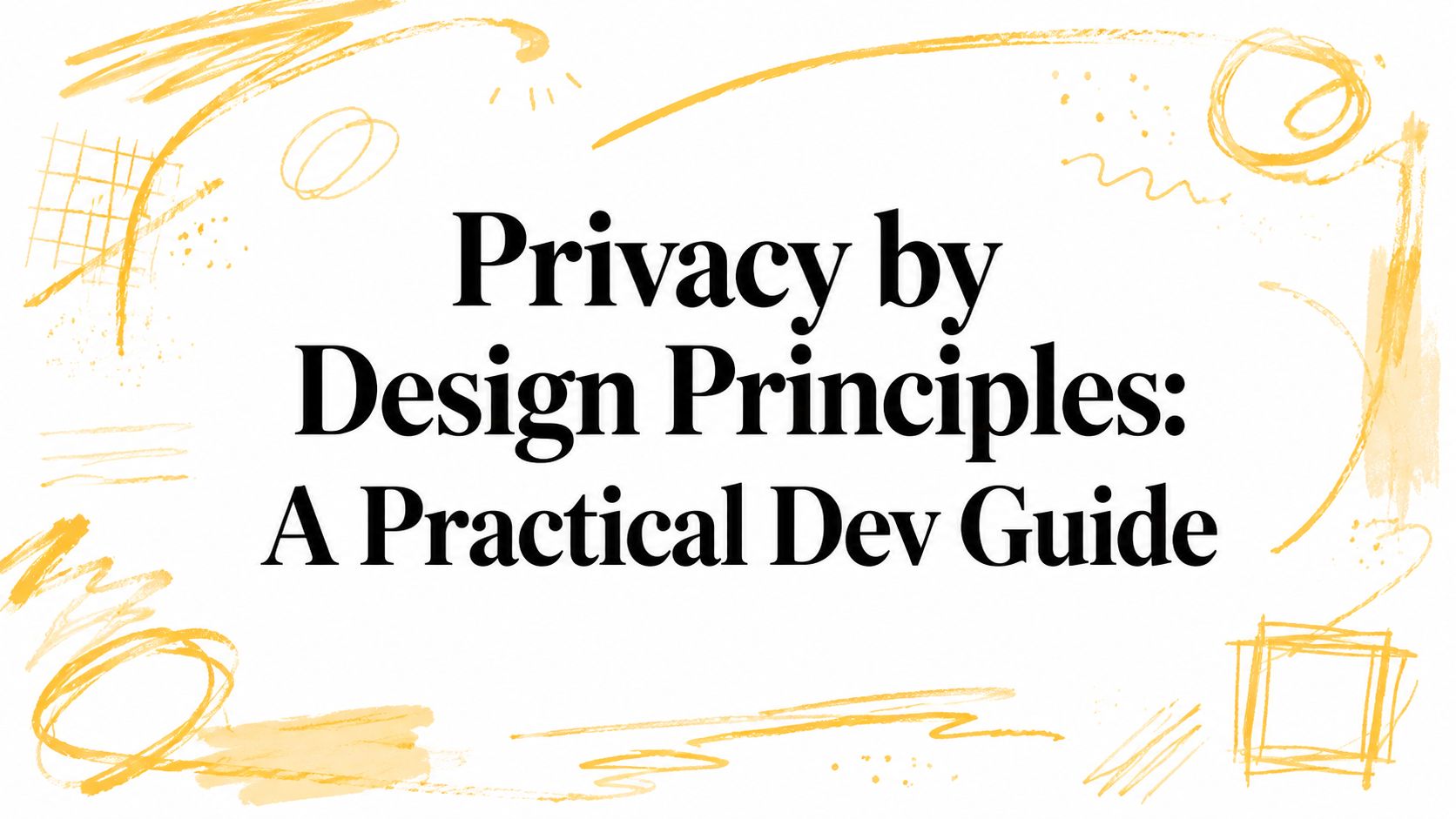Privacy by Design Principles: A Practical Dev Guide